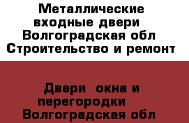 Металлические входные двери - Волгоградская обл. Строительство и ремонт » Двери, окна и перегородки   . Волгоградская обл.